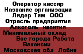 Оператор-кассир › Название организации ­ Лидер Тим, ООО › Отрасль предприятия ­ Алкоголь, напитки › Минимальный оклад ­ 36 000 - Все города Работа » Вакансии   . Московская обл.,Лобня г.